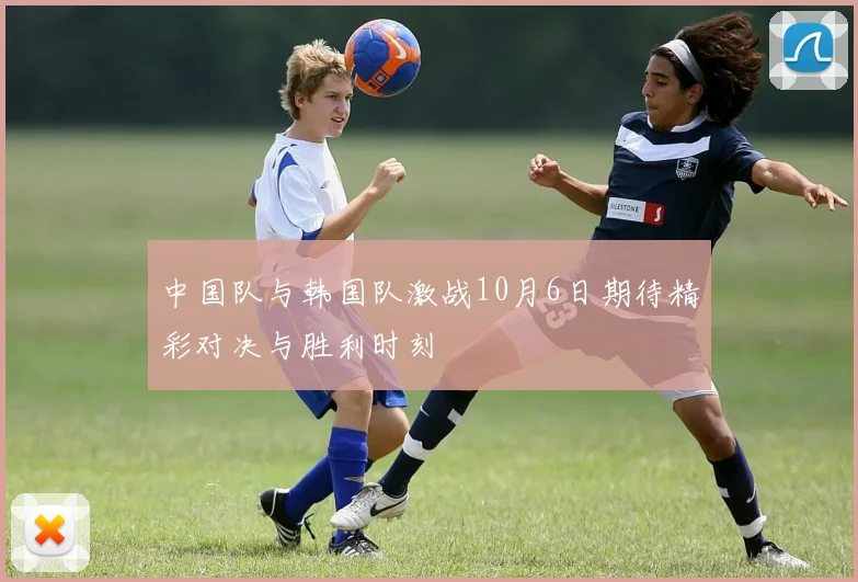 中国队与韩国队激战10月6日期待精彩对决与胜利时刻