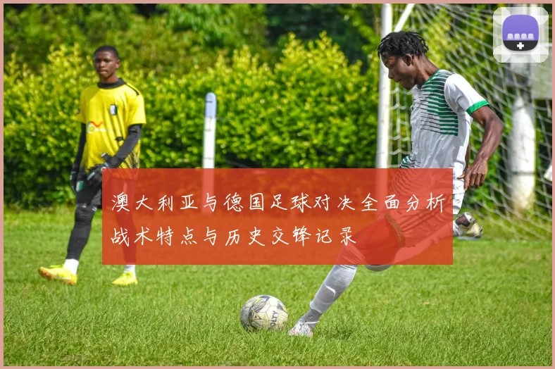 澳大利亚与德国足球对决全面分析战术特点与历史交锋记录