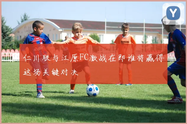 仁川联与江原FC激战在即谁将赢得这场关键对决