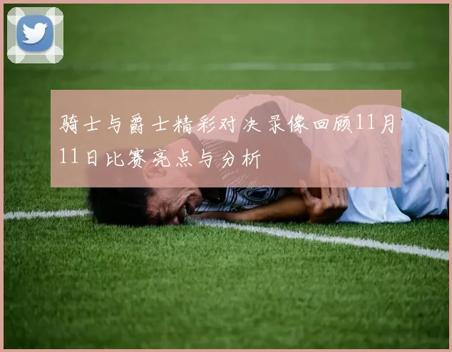 骑士与爵士精彩对决录像回顾11月11日比赛亮点与分析