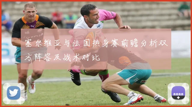 塞尔维亚与法国热身赛前瞻分析双方阵容及战术对比