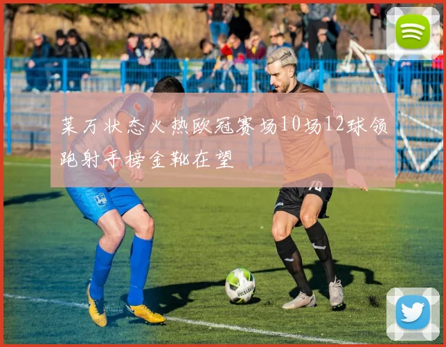 莱万状态火热欧冠赛场10场12球领跑射手榜金靴在望