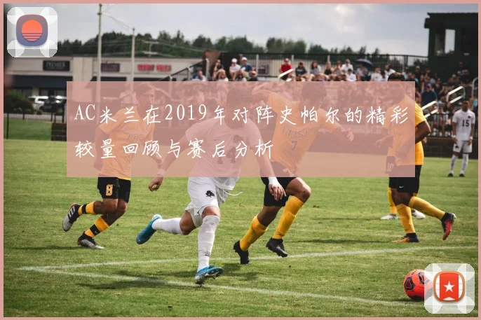 AC米兰在2019年对阵史帕尔的精彩较量回顾与赛后分析