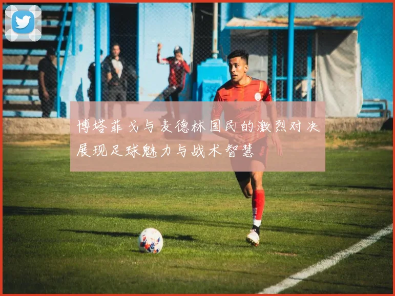 博塔菲戈与麦德林国民的激烈对决展现足球魅力与战术智慧