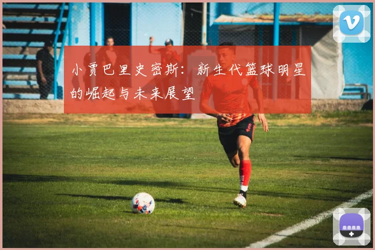 小贾巴里史密斯：新生代篮球明星的崛起与未来展望