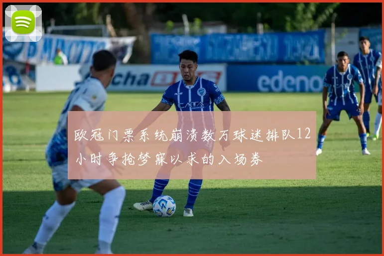 欧冠门票系统崩溃数万球迷排队12小时争抢梦寐以求的入场券