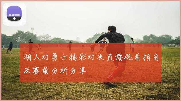 湖人对勇士精彩对决直播观看指南及赛前分析分享