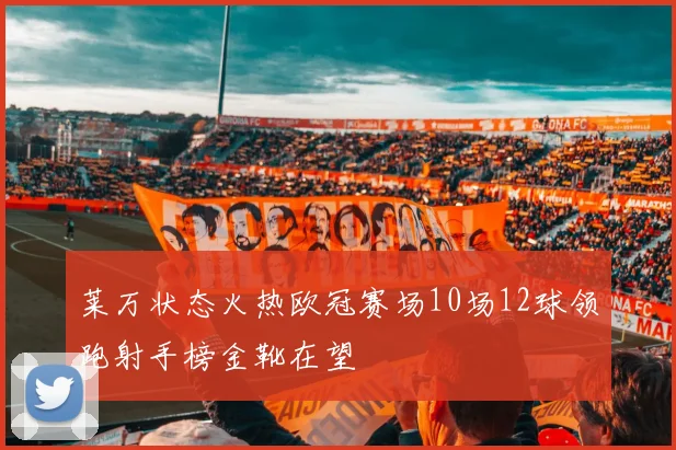 莱万状态火热欧冠赛场10场12球领跑射手榜金靴在望