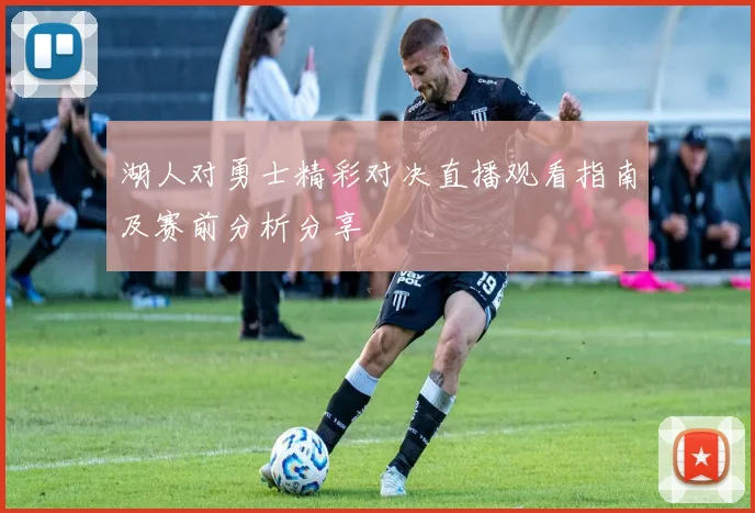 湖人对勇士精彩对决直播观看指南及赛前分析分享
