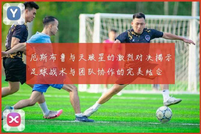 厄斯布鲁与天狼星的激烈对决揭示足球战术与团队协作的完美结合