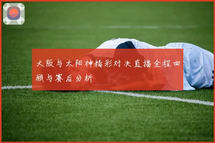 大阪与太阳神精彩对决直播全程回顾与赛后分析