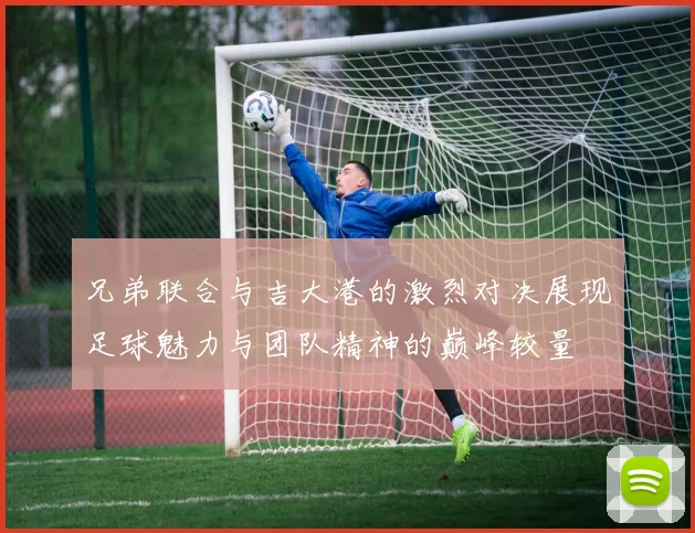 兄弟联合与吉大港的激烈对决展现足球魅力与团队精神的巅峰较量