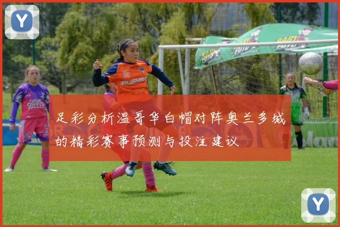 足彩分析温哥华白帽对阵奥兰多城的精彩赛事预测与投注建议
