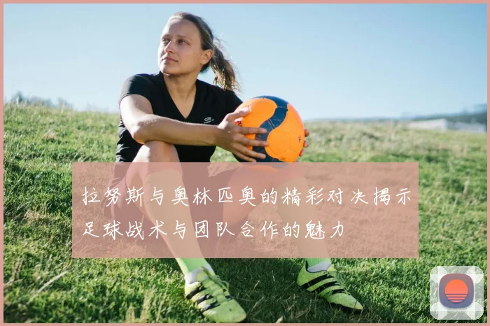 拉努斯与奥林匹奥的精彩对决揭示足球战术与团队合作的魅力