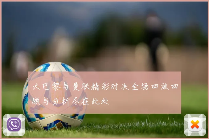 大巴黎与曼联精彩对决全场回放回顾与分析尽在此处