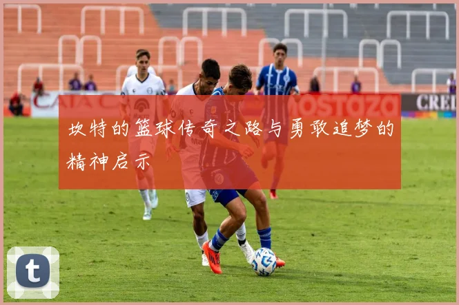 坎特的篮球传奇之路与勇敢追梦的精神启示