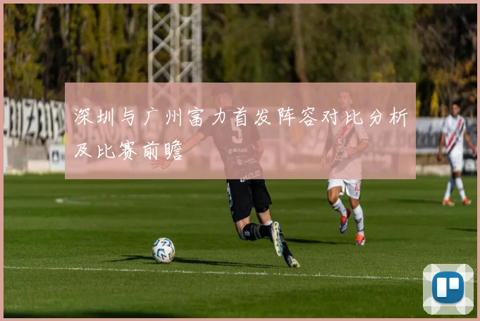 深圳与广州富力首发阵容对比分析及比赛前瞻