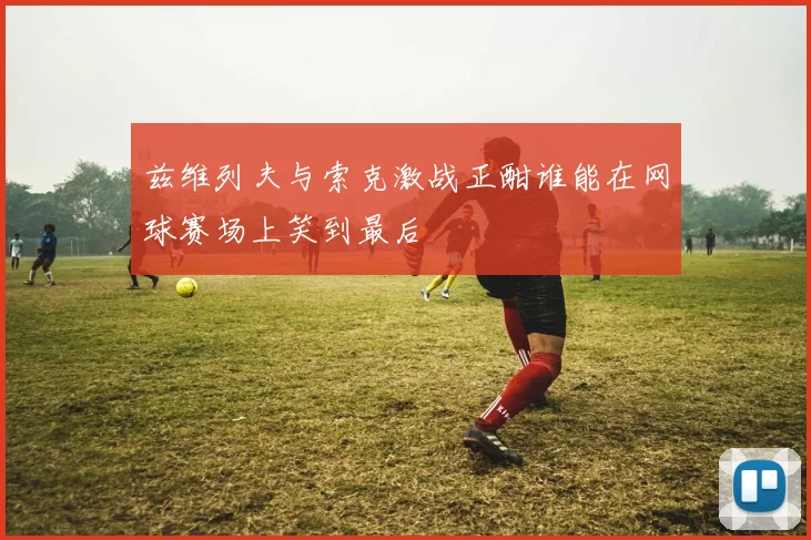 兹维列夫与索克激战正酣谁能在网球赛场上笑到最后