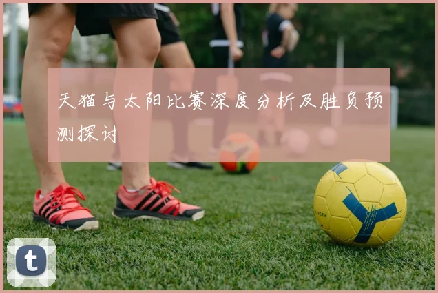天猫与太阳比赛深度分析及胜负预测探讨