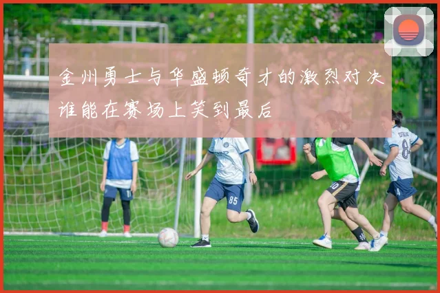 金州勇士与华盛顿奇才的激烈对决谁能在赛场上笑到最后