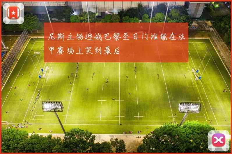 尼斯主场迎战巴黎圣日门谁能在法甲赛场上笑到最后
