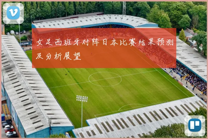女足西班牙对阵日本比赛结果预测及分析展望