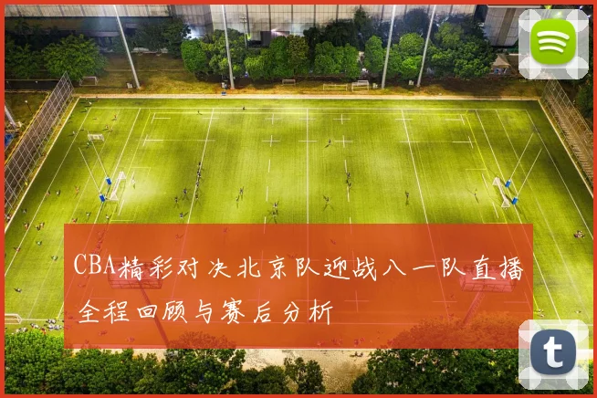 CBA精彩对决北京队迎战八一队直播全程回顾与赛后分析