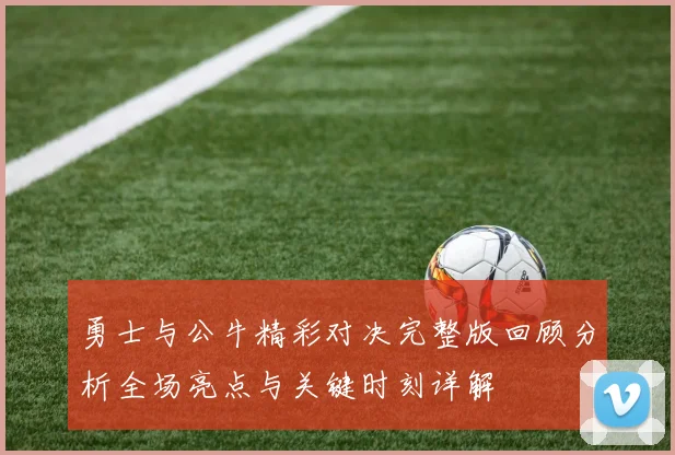 勇士与公牛精彩对决完整版回顾分析全场亮点与关键时刻详解
