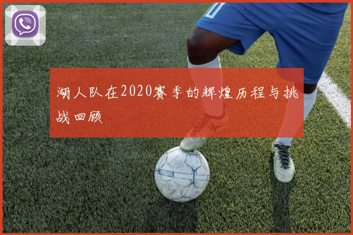湖人队在2020赛季的辉煌历程与挑战回顾