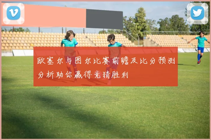 欧塞尔与图尔比赛前瞻及比分预测分析助你赢得竞猜胜利