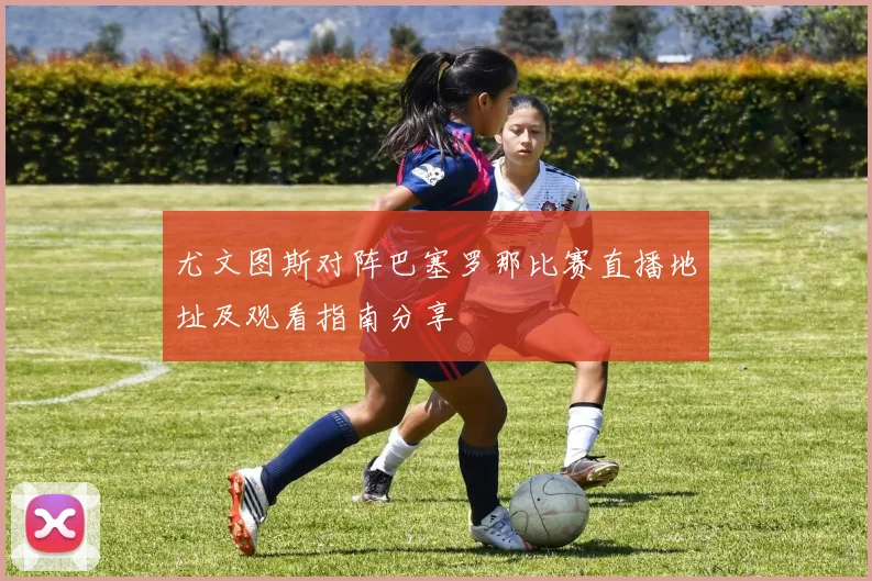 尤文图斯对阵巴塞罗那比赛直播地址及观看指南分享