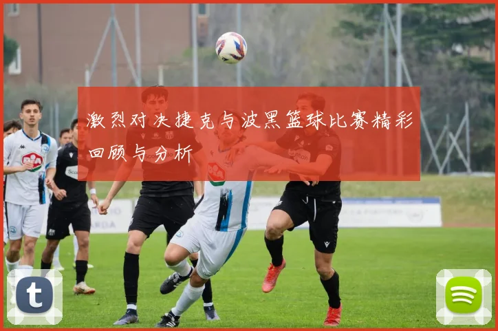 激烈对决捷克与波黑篮球比赛精彩回顾与分析