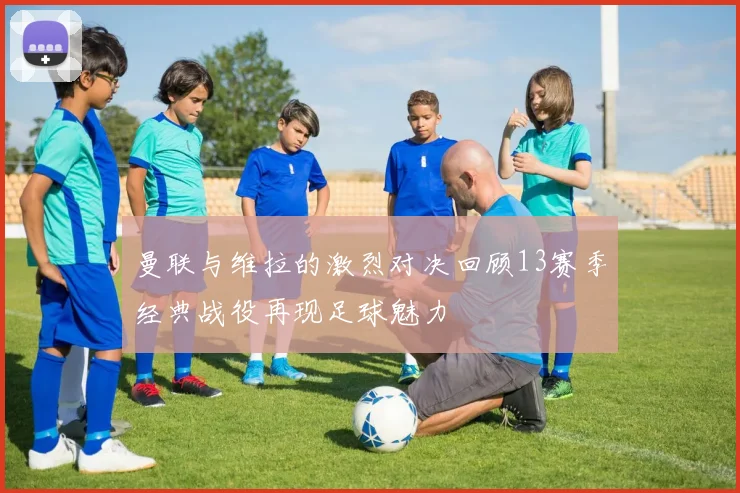 曼联与维拉的激烈对决回顾13赛季经典战役再现足球魅力
