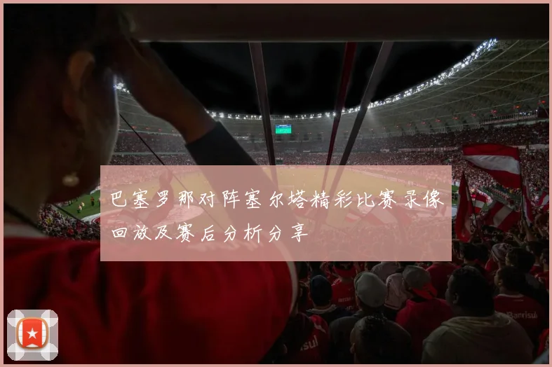 巴塞罗那对阵塞尔塔精彩比赛录像回放及赛后分析分享