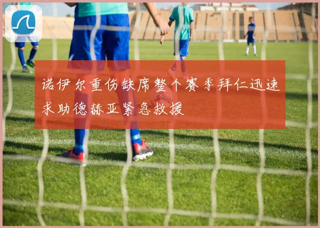 诺伊尔重伤缺席整个赛季拜仁迅速求助德赫亚紧急救援