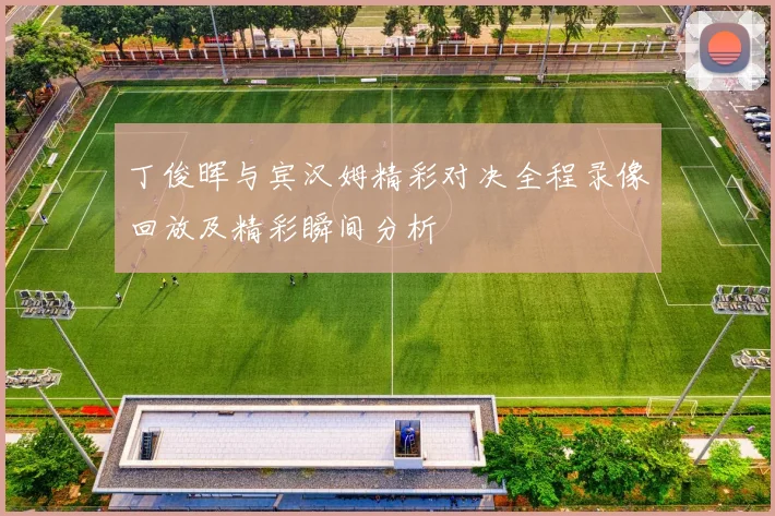 丁俊晖与宾汉姆精彩对决全程录像回放及精彩瞬间分析
