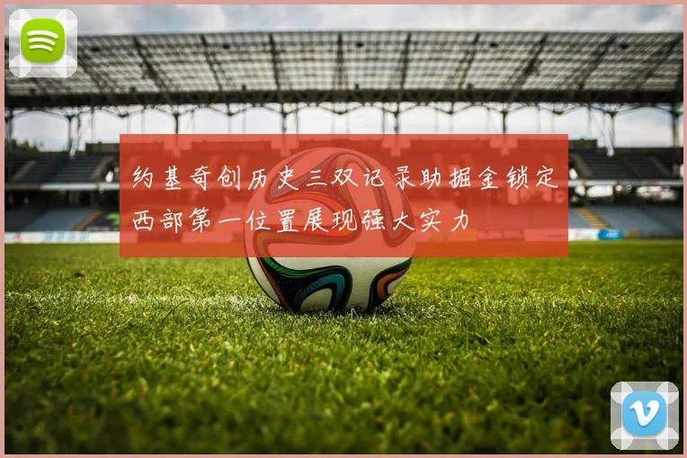 约基奇创历史三双记录助掘金锁定西部第一位置展现强大实力