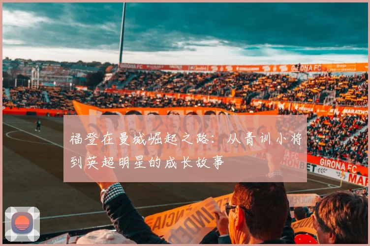 福登在曼城崛起之路：从青训小将到英超明星的成长故事