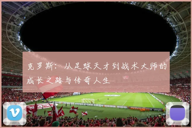 克罗斯：从足球天才到战术大师的成长之路与传奇人生
