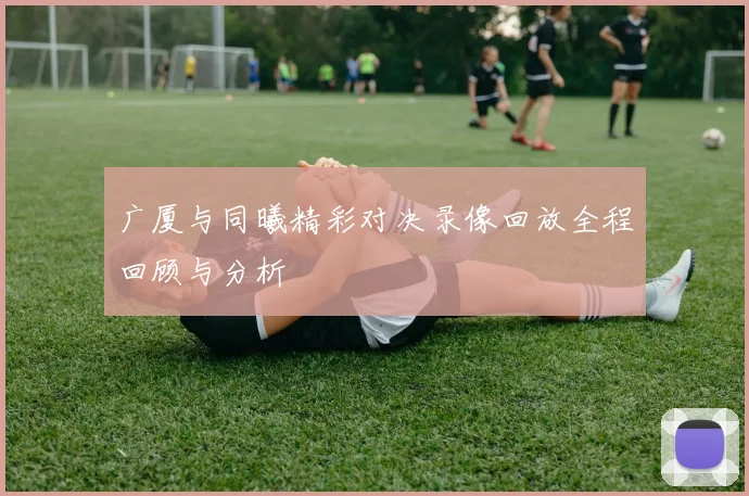 广厦与同曦精彩对决录像回放全程回顾与分析