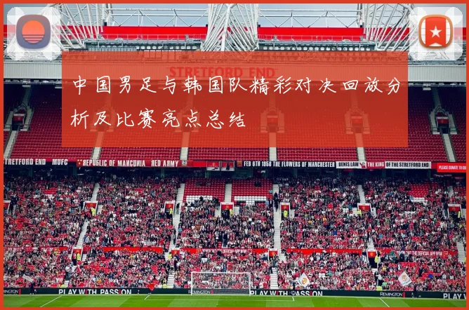 中国男足与韩国队精彩对决回放分析及比赛亮点总结