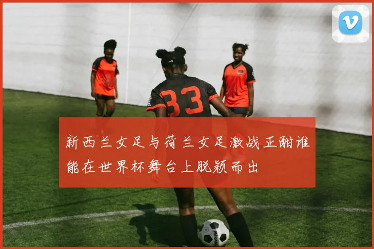 新西兰女足与荷兰女足激战正酣谁能在世界杯舞台上脱颖而出