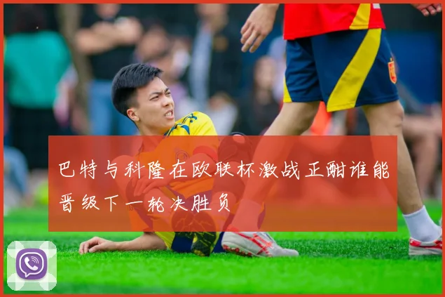 巴特与科隆在欧联杯激战正酣谁能晋级下一轮决胜负