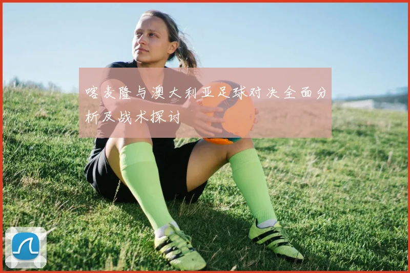 喀麦隆与澳大利亚足球对决全面分析及战术探讨