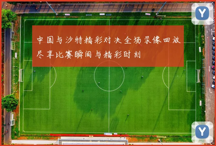 中国与沙特精彩对决全场录像回放尽享比赛瞬间与精彩时刻