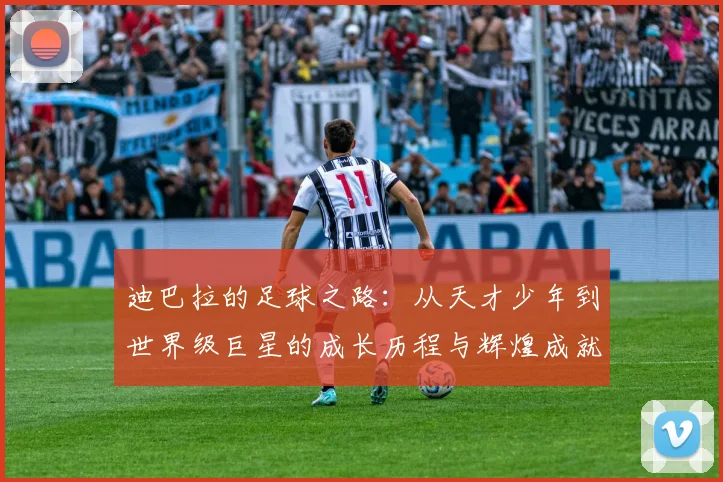 迪巴拉的足球之路：从天才少年到世界级巨星的成长历程与辉煌成就