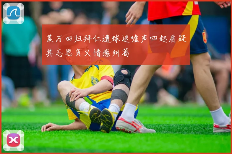 莱万回归拜仁遭球迷嘘声四起质疑其忘恩负义情感纠葛
